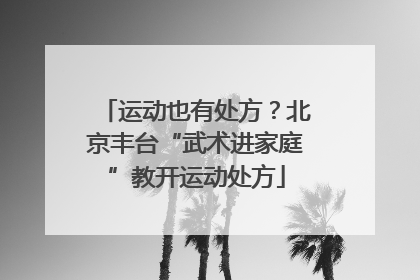 运动也有处方？北京丰台“武术进家庭”教开运动处方