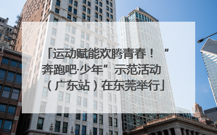 运动赋能欢腾青春！“奔跑吧·少年”示范活动（广东站）在东莞举行