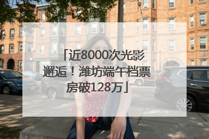近8000次光影邂逅！潍坊端午档票房破128万