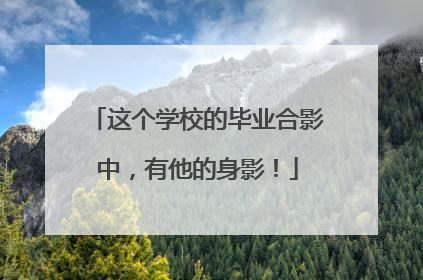 这个学校的毕业合影中，有他的身影！