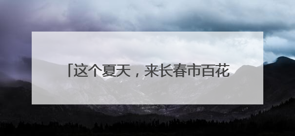 这个夏天，来长春市百花园和鲜花撞个满怀吧~
