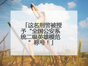 这名刑警被授予“全国公安系统二级英雄模范”称号！