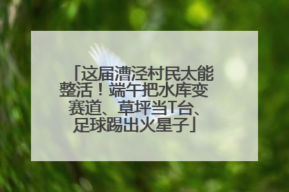 这届漕泾村民太能整活！端午把水库变赛道、草坪当T台、足球踢出火星子