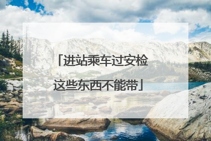 进站乘车过安检 这些东西不能带