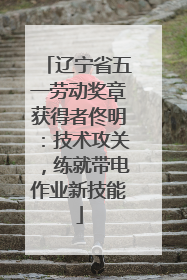 辽宁省五一劳动奖章获得者佟明：技术攻关，练就带电作业新技能