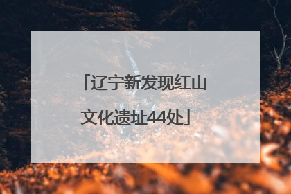 辽宁新发现红山文化遗址44处