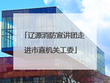 辽源消防宣讲团走进市直机关工委