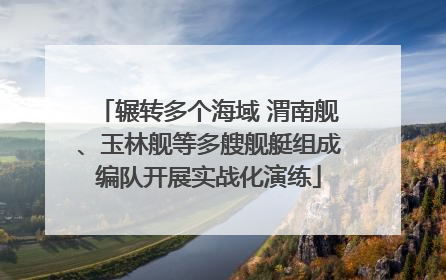 辗转多个海域 渭南舰、玉林舰等多艘舰艇组成编队开展实战化演练