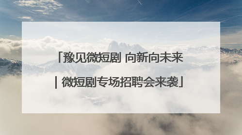豫见微短剧 向新向未来｜微短剧专场招聘会来袭