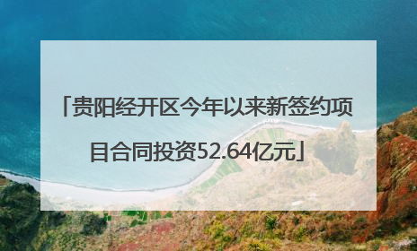 贵阳经开区今年以来新签约项目合同投资52.64亿元