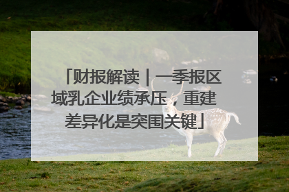 财报解读｜一季报区域乳企业绩承压，重建差异化是突围关键