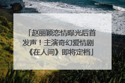 赵丽颖恋情曝光后首发声！主演奇幻爱情剧《在人间》即将定档