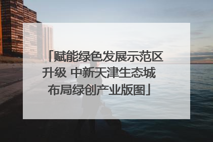 赋能绿色发展示范区升级 中新天津生态城布局绿创产业版图