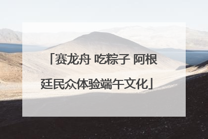 赛龙舟 吃粽子 阿根廷民众体验端午文化