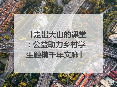 走出大山的课堂：公益助力乡村学生触摸千年文脉