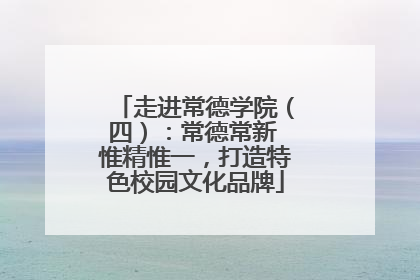 走进常德学院（四）：常德常新 惟精惟一，打造特色校园文化品牌