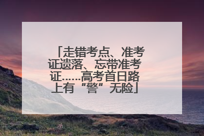 走错考点、准考证遗落、忘带准考证……高考首日路上有“警”无险