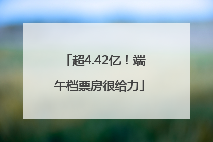 超4.42亿！端午档票房很给力
