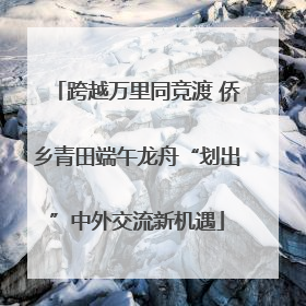 跨越万里同竞渡 侨乡青田端午龙舟“划出”中外交流新机遇
