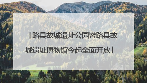 路县故城遗址公园暨路县故城遗址博物馆今起全面开放