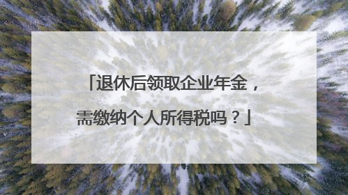 退休后领取企业年金，需缴纳个人所得税吗？