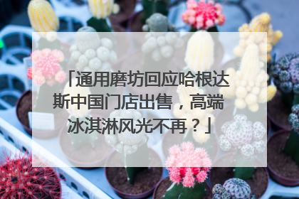 通用磨坊回应哈根达斯中国门店出售，高端冰淇淋风光不再？