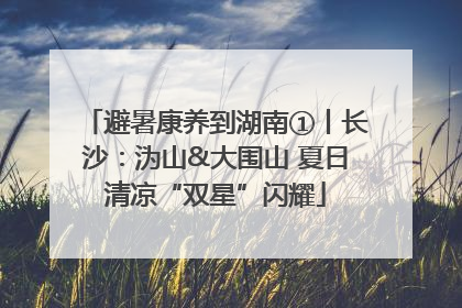 避暑康养到湖南①丨长沙：沩山&大围山 夏日清凉“双星”闪耀