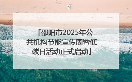 邵阳市2025年公共机构节能宣传周暨低碳日活动正式启动