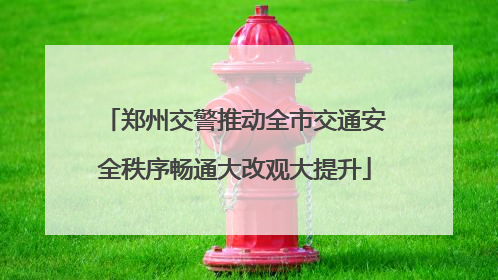 郑州交警推动全市交通安全秩序畅通大改观大提升