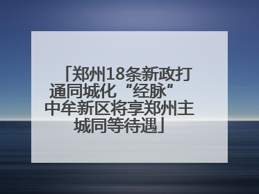 郑州18条新政打通同城化“经脉” 中牟新区将享郑州主城同等待遇