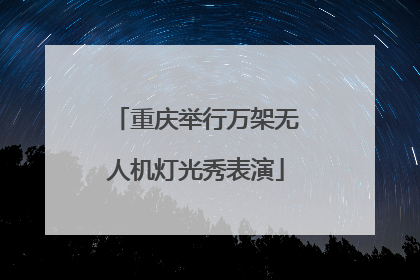 重庆举行万架无人机灯光秀表演
