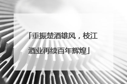 重振楚酒雄风，枝江酒业再续百年辉煌