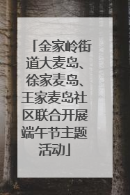 金家岭街道大麦岛、徐家麦岛、王家麦岛社区联合开展端午节主题活动
