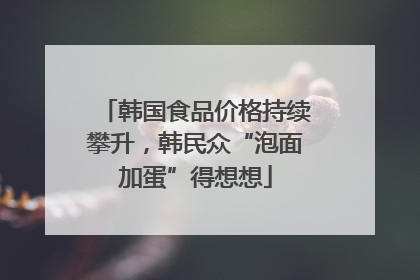 韩国食品价格持续攀升，韩民众“泡面加蛋”得想想