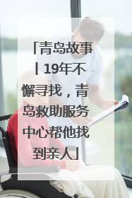 青岛故事丨19年不懈寻找，青岛救助服务中心帮他找到亲人