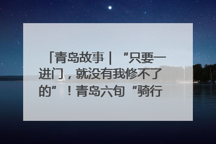 青岛故事｜“只要一进门，就没有我修不了的”！青岛六旬“骑行侠”有个隐藏身份，社区“全能维修工”