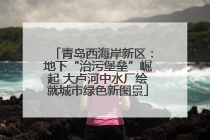 青岛西海岸新区：地下“治污堡垒”崛起 大卢河中水厂绘就城市绿色新图景