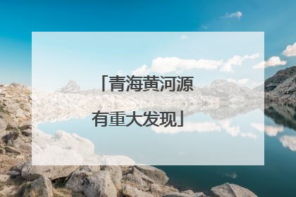 青海黄河源有重大发现