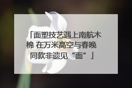面塑技艺遇上南航木棉 在万米高空与春晚同款非遗见“面”