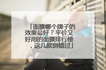 面膜哪个牌子的效果最好？平价又好用的面膜排行榜，这几款别错过