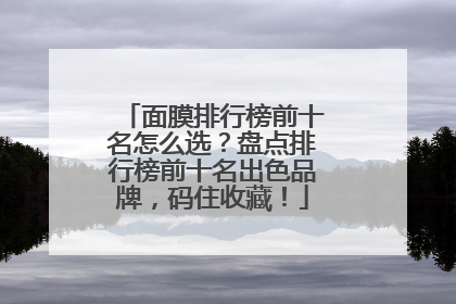 面膜排行榜前十名怎么选？盘点排行榜前十名出色品牌，码住收藏！