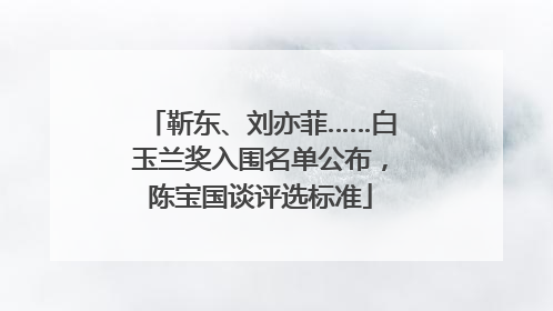 靳东、刘亦菲……白玉兰奖入围名单公布，陈宝国谈评选标准