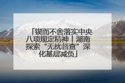 锲而不舍落实中央八项规定精神丨湖南探索“无扰督查”深化基层减负