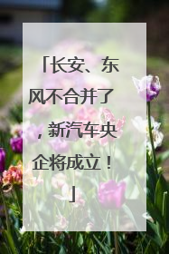 长安、东风不合并了，新汽车央企将成立！