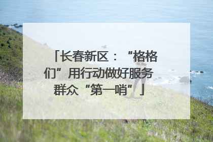 长春新区：“格格们”用行动做好服务群众“第一哨”