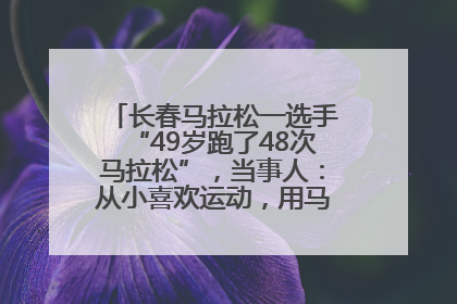长春马拉松一选手“49岁跑了48次马拉松”，当事人：从小喜欢运动，用马拉松感受大自然