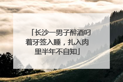 长沙一男子醉酒叼着牙签入睡，扎入肉里半年不自知