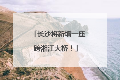 长沙将新增一座跨湘江大桥！