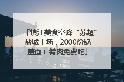 镇江美食空降“苏超”盐城主场，2000份锅盖面+ 肴肉免费吃