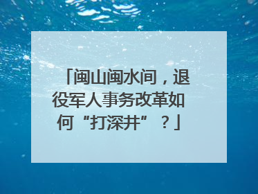闽山闽水间，退役军人事务改革如何“打深井”？